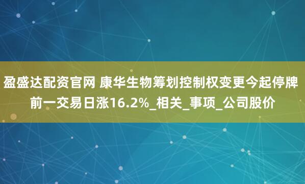 盈盛达配资官网 康华生物筹划控制权变更今起停牌 前一交易日涨16.2%_相关_事项_公司股价