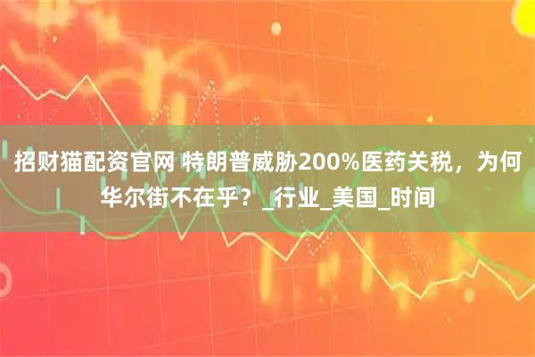 招财猫配资官网 特朗普威胁200%医药关税，为何华尔街不在乎？_行业_美国_时间