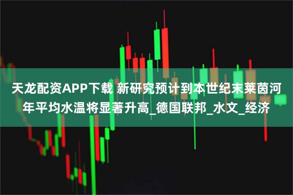 天龙配资APP下载 新研究预计到本世纪末莱茵河年平均水温将显著升高_德国联邦_水文_经济