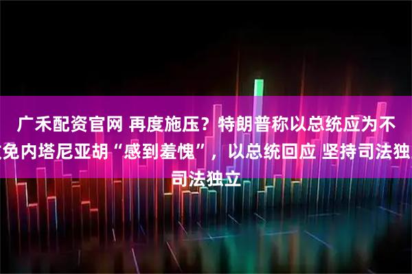 广禾配资官网 再度施压？特朗普称以总统应为不赦免内塔尼亚胡“感到羞愧”，以总统回应 坚持司法独立
