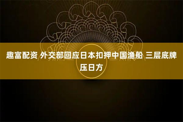 趣富配资 外交部回应日本扣押中国渔船 三层底牌压日方