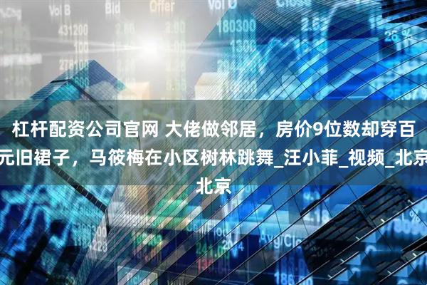杠杆配资公司官网 大佬做邻居，房价9位数却穿百元旧裙子，马筱梅在小区树林跳舞_汪小菲_视频_北京