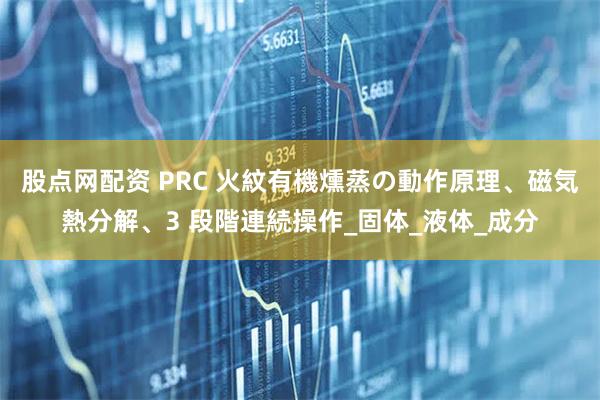 股点网配资 PRC 火紋有機燻蒸の動作原理、磁気熱分解、3 段階連続操作_固体_液体_成分