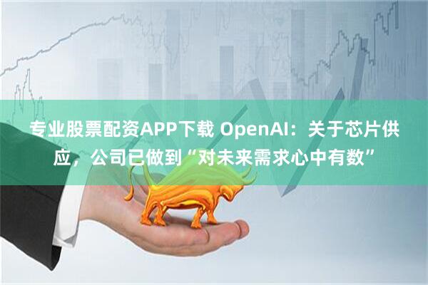 专业股票配资APP下载 OpenAI：关于芯片供应，公司已做到“对未来需求心中有数”