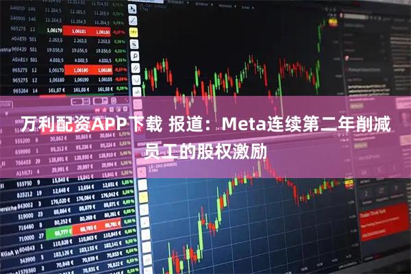 万利配资APP下载 报道：Meta连续第二年削减员工的股权激励