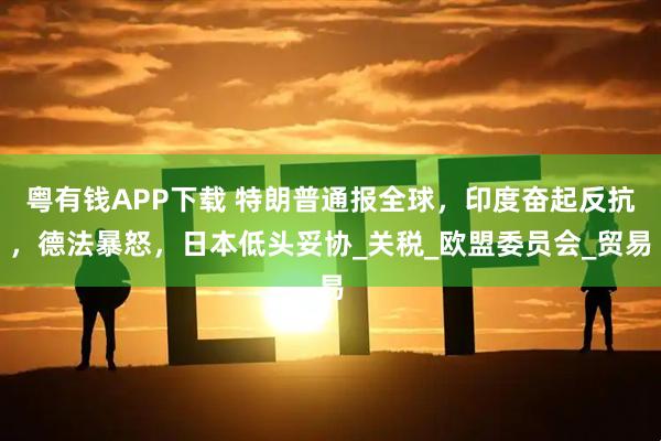 粤有钱APP下载 特朗普通报全球，印度奋起反抗，德法暴怒，日本低头妥协_关税_欧盟委员会_贸易