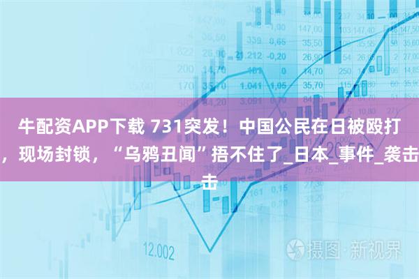牛配资APP下载 731突发！中国公民在日被殴打，现场封锁，“乌鸦丑闻”捂不住了_日本_事件_袭击