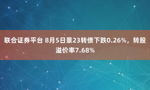 联合证券平台 8月5日景23转债下跌0.26%，转股溢价率7.68%