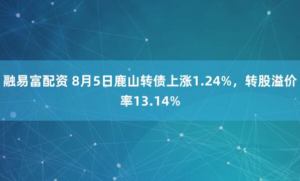融易富配资 8月5日鹿山转债上涨1.24%，转股溢价率13.14%