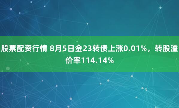 股票配资行情 8月5日金23转债上涨0.01%，转股溢价率114.14%