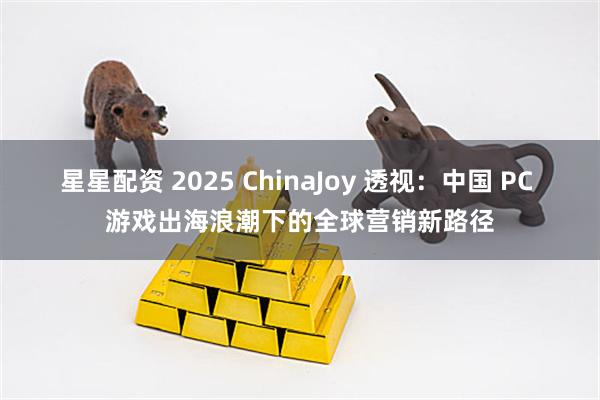 星星配资 2025 ChinaJoy 透视：中国 PC 游戏出海浪潮下的全球营销新路径