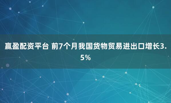 赢盈配资平台 前7个月我国货物贸易进出口增长3.5%