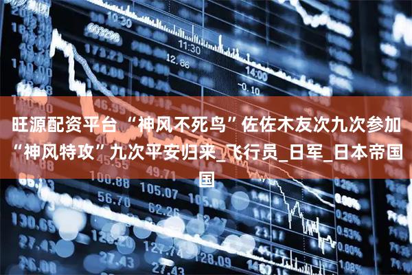 旺源配资平台 “神风不死鸟”佐佐木友次九次参加“神风特攻”九次平安归来_飞行员_日军_日本帝国