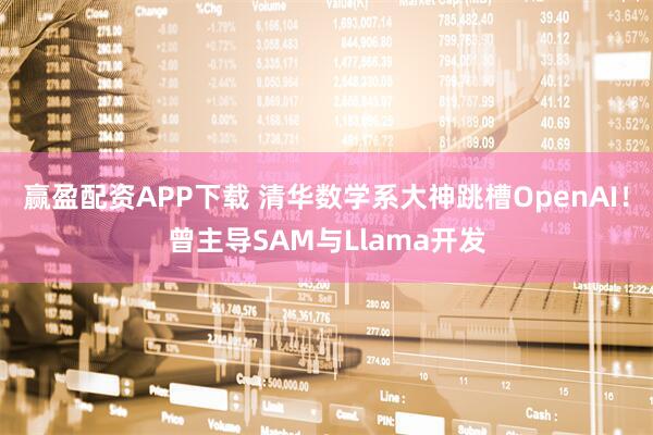 赢盈配资APP下载 清华数学系大神跳槽OpenAI！曾主导SAM与Llama开发