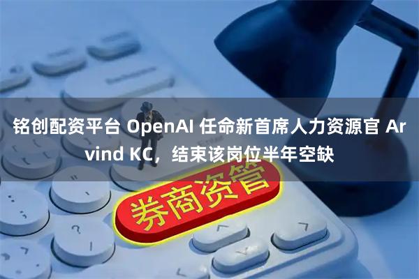 铭创配资平台 OpenAI 任命新首席人力资源官 Arvind KC，结束该岗位半年空缺