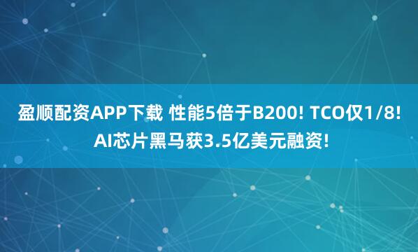 盈顺配资APP下载 性能5倍于B200! TCO仅1/8! AI芯片黑马获3.5亿美元融资!