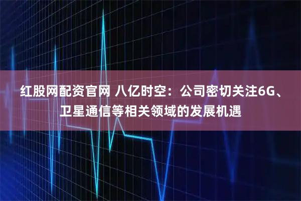 红股网配资官网 八亿时空：公司密切关注6G、卫星通信等相关领域的发展机遇