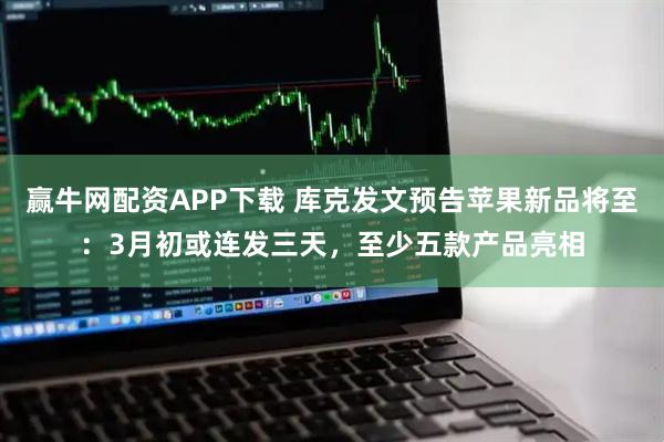 赢牛网配资APP下载 库克发文预告苹果新品将至：3月初或连发三天，至少五款产品亮相