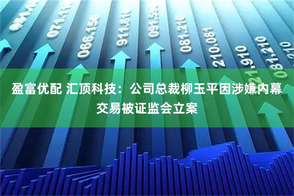 盈富优配 汇顶科技：公司总裁柳玉平因涉嫌内幕交易被证监会立案
