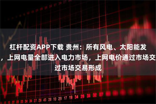 杠杆配资APP下载 贵州：所有风电、太阳能发电项目，上网电量全部进入电力市场，上网电价通过市场交易形成