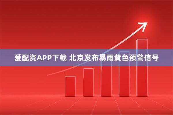 爱配资APP下载 北京发布暴雨黄色预警信号