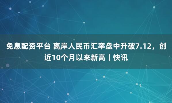 免息配资平台 离岸人民币汇率盘中升破7.12，创近10个月以来新高｜快讯