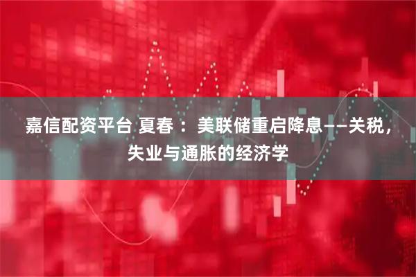 嘉信配资平台 夏春 ：美联储重启降息——关税，失业与通胀的经济学