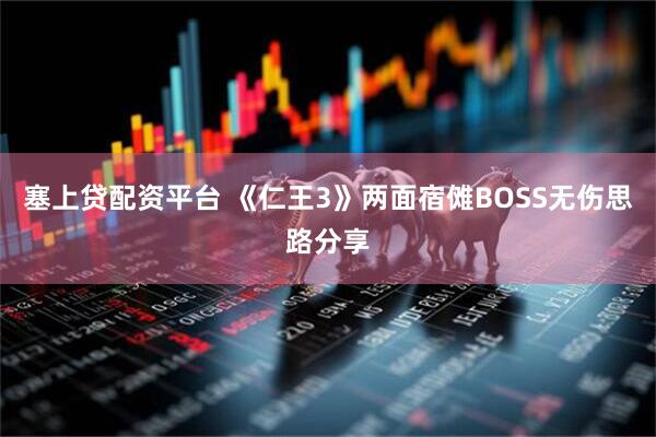 塞上贷配资平台 《仁王3》两面宿傩BOSS无伤思路分享