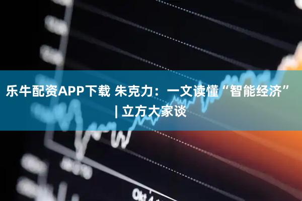 乐牛配资APP下载 朱克力：一文读懂“智能经济” | 立方大家谈
