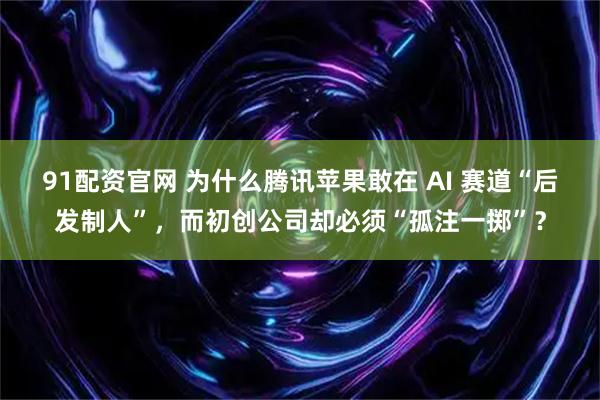 91配资官网 为什么腾讯苹果敢在 AI 赛道“后发制人”,而初创公司却必须“孤注一掷”?