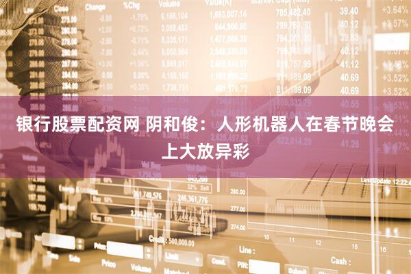 银行股票配资网 阴和俊：人形机器人在春节晚会上大放异彩