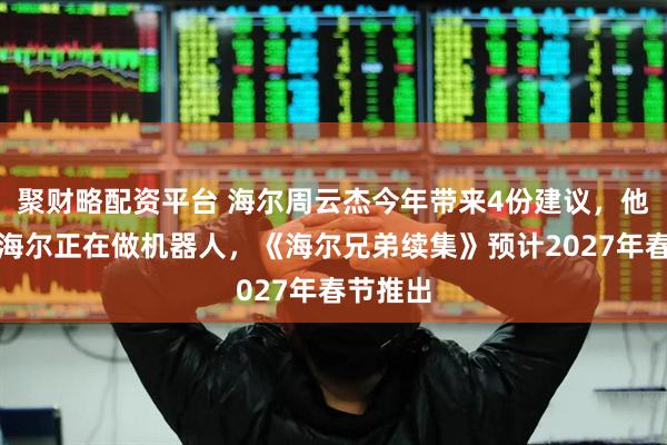 聚财略配资平台 海尔周云杰今年带来4份建议，他透露：海尔正在做机器人，《海尔兄弟续集》预计2027年春节推出