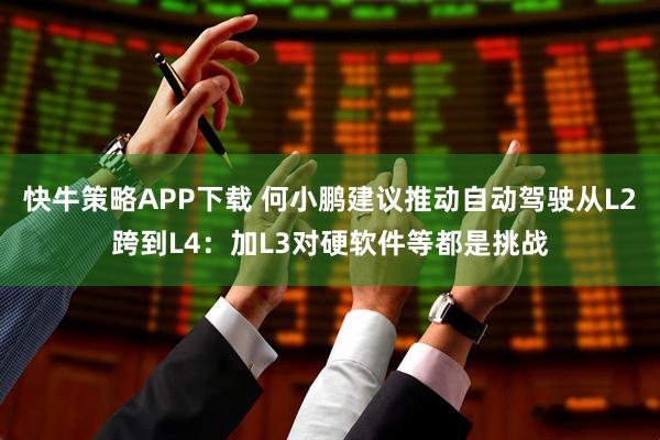 快牛策略APP下载 何小鹏建议推动自动驾驶从L2跨到L4：加L3对硬软件等都是挑战