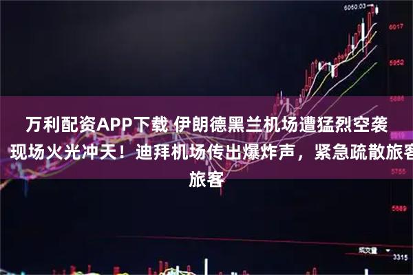 万利配资APP下载 伊朗德黑兰机场遭猛烈空袭，现场火光冲天！迪拜机场传出爆炸声，紧急疏散旅客
