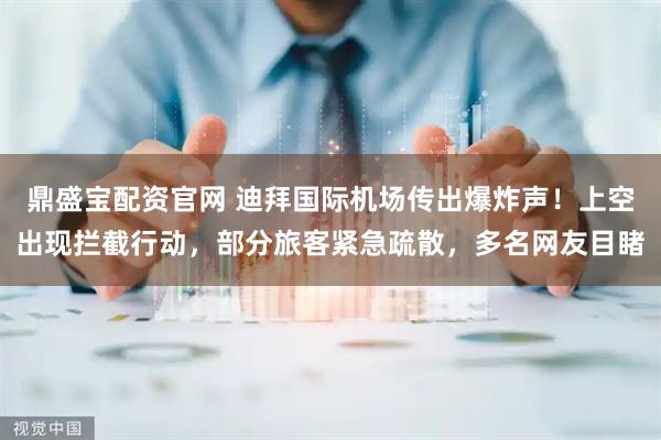 鼎盛宝配资官网 迪拜国际机场传出爆炸声！上空出现拦截行动，部分旅客紧急疏散，多名网友目睹