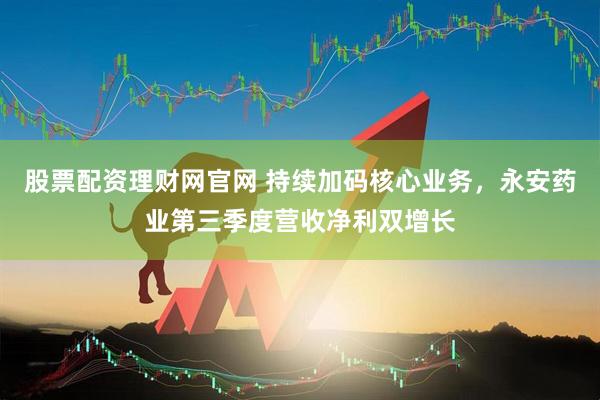股票配资理财网官网 持续加码核心业务，永安药业第三季度营收净利双增长