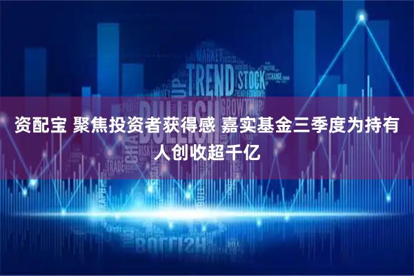 资配宝 聚焦投资者获得感 嘉实基金三季度为持有人创收超千亿
