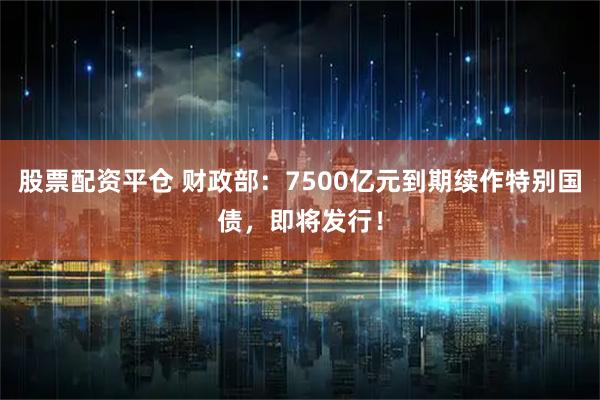 股票配资平仓 财政部：7500亿元到期续作特别国债，即将发行！