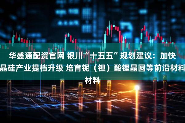 华盛通配资官网 银川“十五五”规划建议：加快晶硅产业提档升级 培育铌（钽）酸锂晶圆等前沿材料