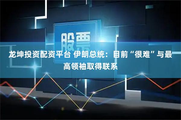 龙坤投资配资平台 伊朗总统：目前“很难”与最高领袖取得联系
