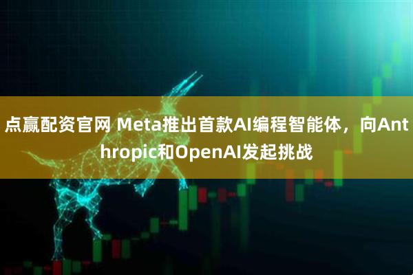 点赢配资官网 Meta推出首款AI编程智能体，向Anthropic和OpenAI发起挑战